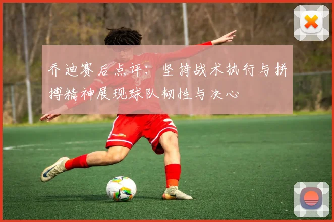 乔迪赛后点评：坚持战术执行与拼搏精神展现球队韧性与决心