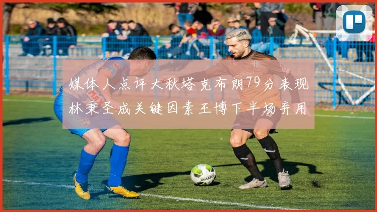 媒体人点评大秋塔克布朗79分表现林秉圣成关键因素王博下半场弃用孙铭徽引发热议