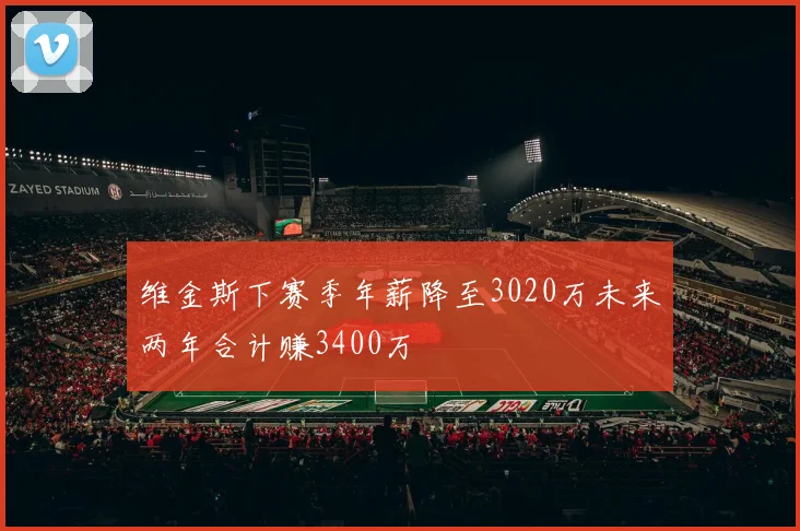 维金斯下赛季年薪降至3020万未来两年合计赚3400万