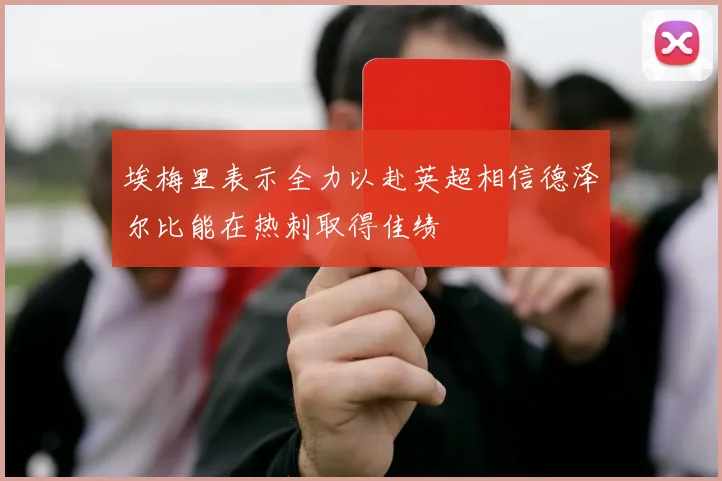 埃梅里表示全力以赴英超相信德泽尔比能在热刺取得佳绩