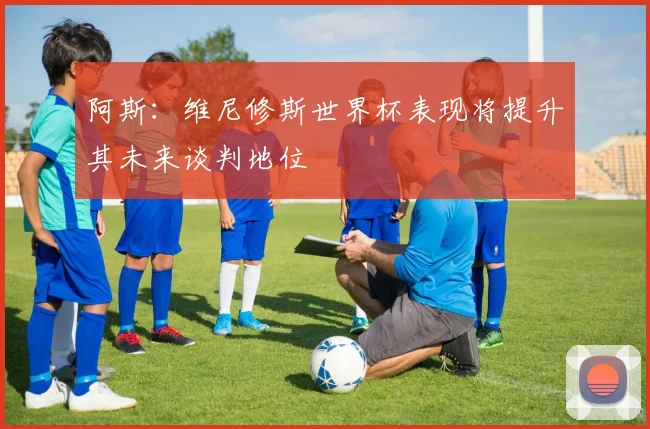 阿斯：维尼修斯世界杯表现将提升其未来谈判地位