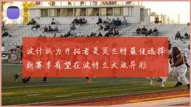 波什认为开拓者是莫兰特最佳选择新赛季有望在波特兰大放异彩