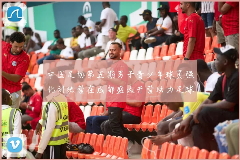中国足协第五期男子青少年球员强化训练营在成都盛大开营助力足球未来发展