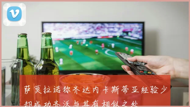 萨莫拉诺称齐达内卡斯蒂亚经验少却成功齐沃与其有相似之处