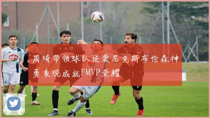 周琦带领球队逆袭尼克斯布伦森神勇表现成就FMVP荣耀