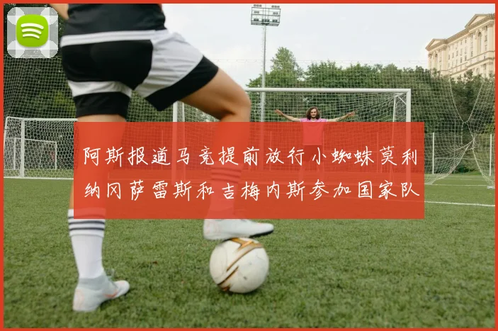 阿斯报道马竞提前放行小蜘蛛莫利纳冈萨雷斯和吉梅内斯参加国家队集训