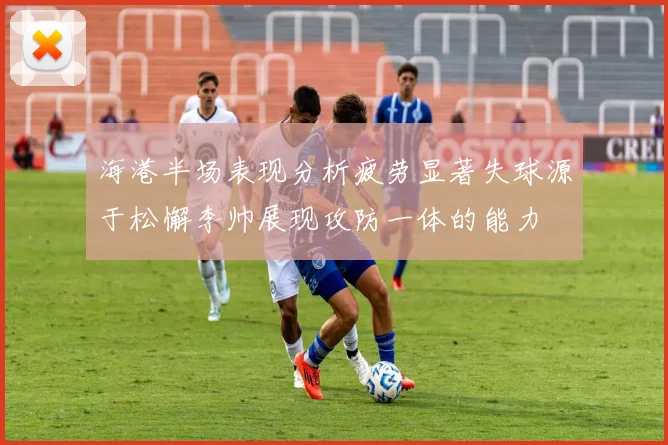 海港半场表现分析疲劳显著失球源于松懈李帅展现攻防一体的能力