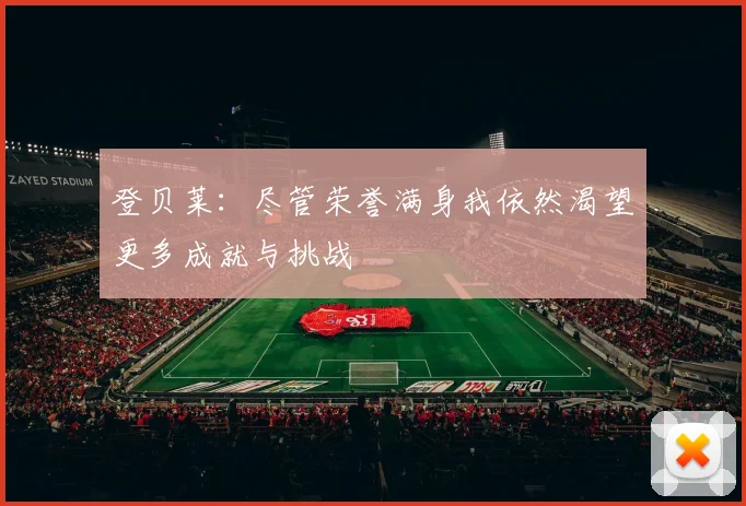 登贝莱：尽管荣誉满身我依然渴望更多成就与挑战