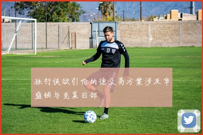 独行侠欲引伦纳德交易方案涉及华盛顿与克莱旧部
