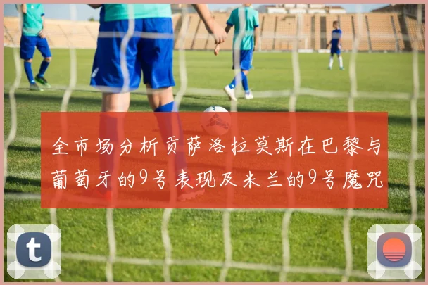 全市场分析贡萨洛拉莫斯在巴黎与葡萄牙的9号表现及米兰的9号魔咒影响