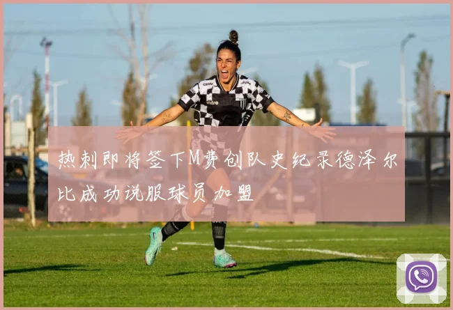 热刺即将签下M费创队史纪录德泽尔比成功说服球员加盟